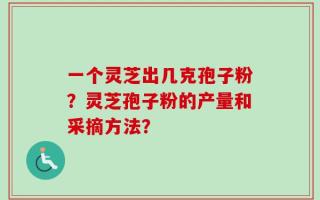 一个灵芝出几克孢子粉？灵芝孢子粉的产量和采摘方法？