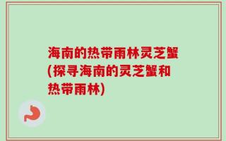 海南的热带雨林灵芝蟹(探寻海南的灵芝蟹和热带雨林)