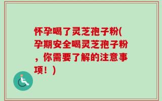 怀孕喝了灵芝孢子粉(孕期安全喝灵芝孢子粉，你需要了解的注意事项！)