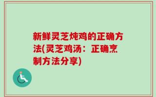 新鲜灵芝炖鸡的正确方法(灵芝鸡汤：正确烹制方法分享)