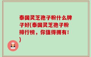 泰国灵芝孢子粉什么牌子好(泰国灵芝孢子粉排行榜，你值得拥有！)