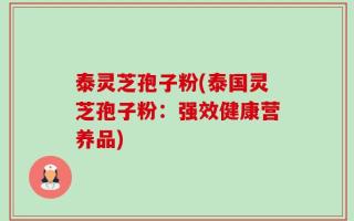 泰灵芝孢子粉(泰国灵芝孢子粉：强效健康营养品)