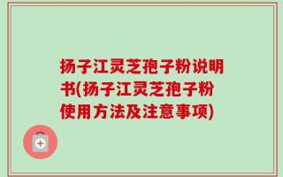 扬子江灵芝孢子粉说明书(扬子江灵芝孢子粉使用方法及注意事项)