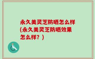 永久美灵芝防晒怎么样(永久美灵芝防晒效果怎么样？)