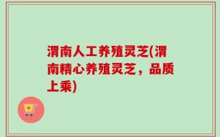渭南人工养殖灵芝(渭南精心养殖灵芝，品质上乘)