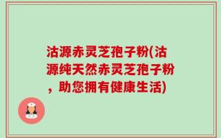 沽源赤灵芝孢子粉(沽源纯天然赤灵芝孢子粉，助您拥有健康生活)