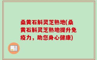 桑黄石斛灵芝熟地(桑黄石斛灵芝熟地提升免疫力，助您身心健康)