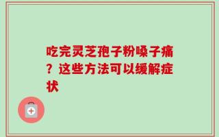 吃完灵芝孢子粉嗓子痛？这些方法可以缓解症状
