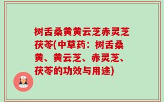 树舌桑黄黄云芝赤灵芝茯苓(中草药：树舌桑黄、黄云芝、赤灵芝、茯苓的功效与用途)