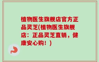 植物医生旗舰店官方正品灵芝(植物医生旗舰店：正品灵芝直销，健康安心购！)