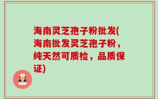 海南灵芝孢子粉批发(海南批发灵芝孢子粉，纯天然可质检，品质保证)