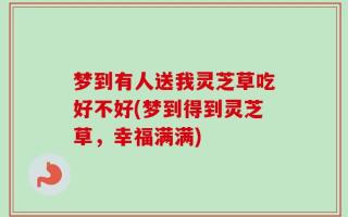 梦到有人送我灵芝草吃好不好(梦到得到灵芝草，幸福满满)