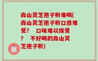 森山灵芝孢子粉难喝(森山灵芝孢子粉口感难受？  口味难以接受？  不好喝的森山灵芝孢子粉)