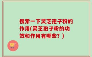 搜索一下灵芝孢子粉的作用(灵芝孢子粉的功效和作用有哪些？)