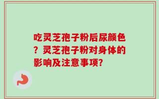 吃灵芝孢子粉后尿颜色？灵芝孢子粉对身体的影响及注意事项？