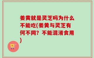 姜黄就是灵芝吗为什么不能吃(姜黄与灵芝有何不同？不能混淆食用)