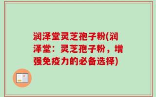 润泽堂灵芝孢子粉(润泽堂：灵芝孢子粉，增强免疫力的必备选择)