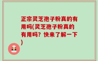 正宗灵芝孢子粉真的有用吗(灵芝孢子粉真的有用吗？快来了解一下)