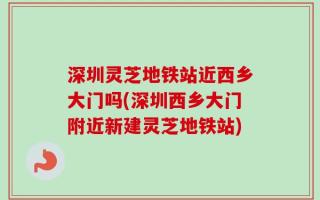 深圳灵芝地铁站近西乡大门吗(深圳西乡大门附近新建灵芝地铁站)