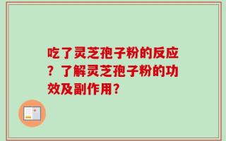 吃了灵芝孢子粉的反应？了解灵芝孢子粉的功效及副作用？