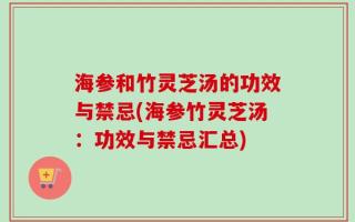海参和竹灵芝汤的功效与禁忌(海参竹灵芝汤：功效与禁忌汇总)