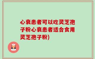 心衰患者可以吃灵芝孢子粉心衰患者适合食用灵芝孢子粉)
