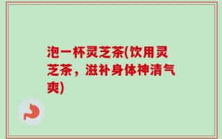 泡一杯灵芝茶(饮用灵芝茶，滋补身体神清气爽)