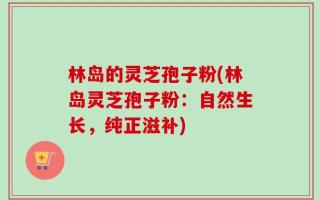 林岛的灵芝孢子粉(林岛灵芝孢子粉：自然生长，纯正滋补)