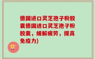 德国进口灵芝孢子粉胶囊德国进口灵芝孢子粉胶囊，缓解疲劳，提高免疫力)
