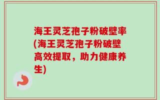 海王灵芝孢子粉破壁率(海王灵芝孢子粉破壁高效提取，助力健康养生)