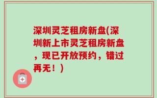 深圳灵芝租房新盘(深圳新上市灵芝租房新盘，现已开放预约，错过再无！)