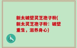 新太破壁灵芝孢子粉(新太灵芝孢子粉：破壁重生，滋养身心)