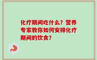 化疗期间吃什么？营养专家教你如何安排化疗期间的饮食？