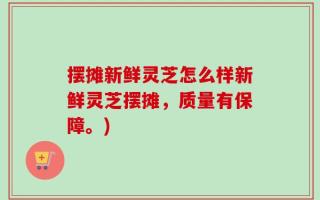 摆摊新鲜灵芝怎么样新鲜灵芝摆摊，质量有保障。)