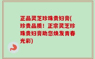 正品灵芝珍珠贵妇膏(珍贵品质！正宗灵芝珍珠贵妇膏助您焕发青春光彩)