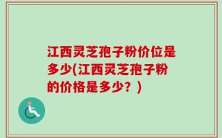 江西灵芝孢子粉价位是多少(江西灵芝孢子粉的价格是多少？)