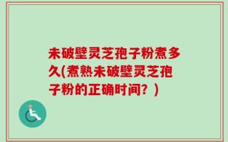 未破壁灵芝孢子粉煮多久(煮熟未破壁灵芝孢子粉的正确时间？)