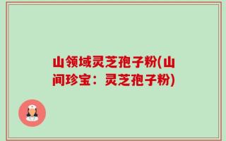 山领域灵芝孢子粉(山间珍宝：灵芝孢子粉)