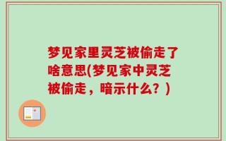 梦见家里灵芝被偷走了啥意思(梦见家中灵芝被偷走，暗示什么？)