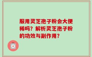 服用灵芝孢子粉会大便稀吗？解析灵芝孢子粉的功效与副作用？