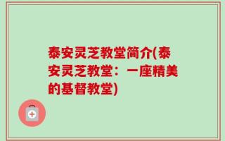 泰安灵芝教堂简介(泰安灵芝教堂：一座精美的基督教堂)