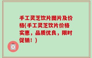 手工灵芝饮片图片及价格(手工灵芝饮片价格实惠，品质优良，限时促销！)