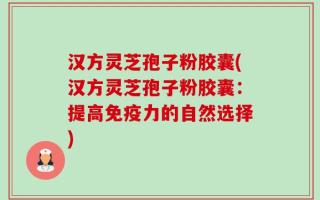 汉方灵芝孢子粉胶囊(汉方灵芝孢子粉胶囊：提高免疫力的自然选择)