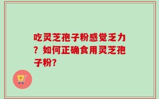 吃灵芝孢子粉感觉乏力？如何正确食用灵芝孢子粉？