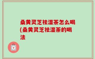 桑黄灵芝祛湿茶怎么喝(桑黄灵芝祛湿茶的喝法