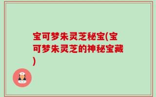 宝可梦朱灵芝秘宝(宝可梦朱灵芝的神秘宝藏)