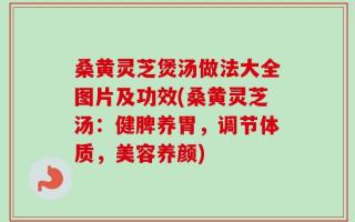 桑黄灵芝煲汤做法大全图片及功效(桑黄灵芝汤：健脾养胃，调节体质，美容养颜)