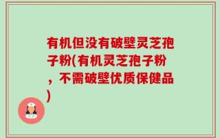 有机但没有破壁灵芝孢子粉(有机灵芝孢子粉，不需破壁优质保健品)