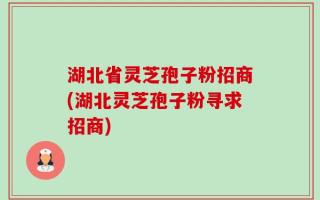 湖北省灵芝孢子粉招商(湖北灵芝孢子粉寻求招商)