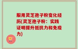服用灵芝孢子粉变化经历(灵芝孢子粉：实践证明提升抵抗力和免疫力)